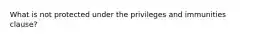 What is not protected under the privileges and immunities clause?