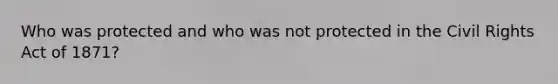 Who was protected and who was not protected in the Civil Rights Act of 1871?