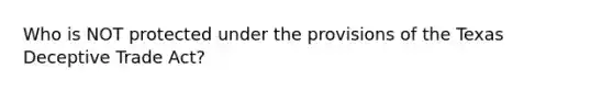 Who is NOT protected under the provisions of the Texas Deceptive Trade Act?