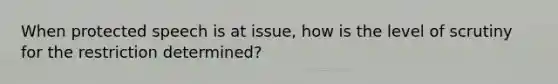 When protected speech is at issue, how is the level of scrutiny for the restriction determined?