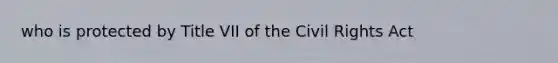 who is protected by Title VII of the Civil Rights Act