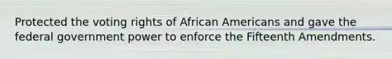 Protected the voting rights of African Americans and gave the federal government power to enforce the Fifteenth Amendments.