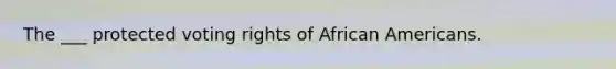 The ___ protected voting rights of <a href='https://www.questionai.com/knowledge/kktT1tbvGH-african-americans' class='anchor-knowledge'>african americans</a>.