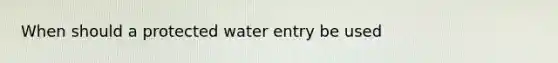 When should a protected water entry be used