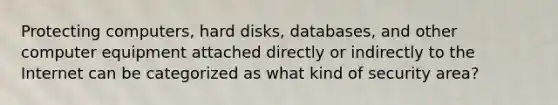 Protecting computers, hard disks, databases, and other computer equipment attached directly or indirectly to the Internet can be categorized as what kind of security area?