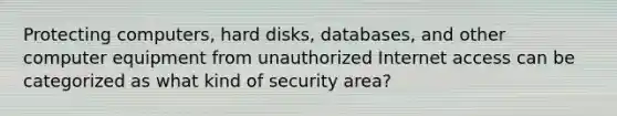 Protecting computers, hard disks, databases, and other computer equipment from unauthorized Internet access can be categorized as what kind of security area?