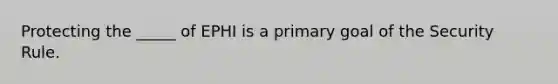 Protecting the _____ of EPHI is a primary goal of the Security Rule.