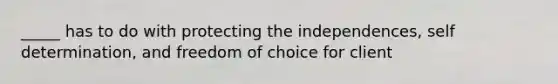 _____ has to do with protecting the independences, self determination, and freedom of choice for client