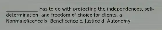 ______________ has to do with protecting the independences, self-determination, and freedom of choice for clients. a. Nonmaleficence b. Beneficence c. Justice d. Autonomy