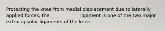 Protecting the knee from medial displacement due to laterally applied forces, the ____________ ligament is one of the two major extracapsular ligaments of the knee.