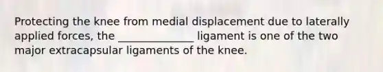 Protecting the knee from medial displacement due to laterally applied forces, the ______________ ligament is one of the two major extracapsular ligaments of the knee.