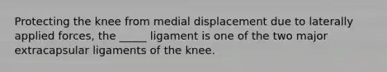 Protecting the knee from medial displacement due to laterally applied forces, the _____ ligament is one of the two major extracapsular ligaments of the knee.