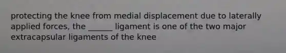 protecting the knee from medial displacement due to laterally applied forces, the ______ ligament is one of the two major extracapsular ligaments of the knee