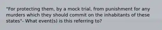 "For protecting them, by a mock trial, from punishment for any murders which they should commit on the inhabitants of these states"- What event(s) is this referring to?