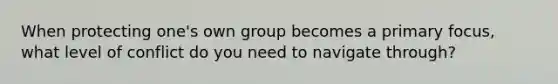 When protecting one's own group becomes a primary focus, what level of conflict do you need to navigate through?