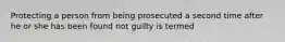 Protecting a person from being prosecuted a second time after he or she has been found not guilty is termed