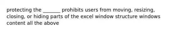 protecting the _______ prohibits users from moving, resizing, closing, or hiding parts of the excel window structure windows content all the above