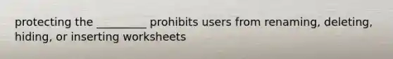 protecting the _________ prohibits users from renaming, deleting, hiding, or inserting worksheets