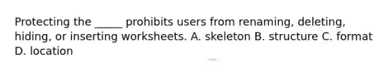 Protecting the _____ prohibits users from renaming, deleting, hiding, or inserting worksheets. A. skeleton B. structure C. format D. location