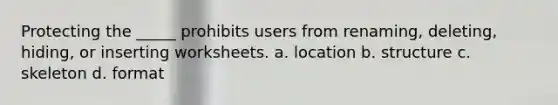 Protecting the _____ prohibits users from renaming, deleting, hiding, or inserting worksheets. a. location b. structure c. skeleton d. format