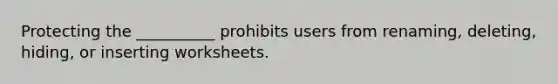 Protecting the __________ prohibits users from renaming, deleting, hiding, or inserting worksheets.