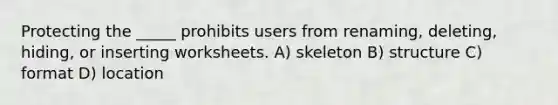 Protecting the _____ prohibits users from renaming, deleting, hiding, or inserting worksheets. A) skeleton B) structure C) format D) location