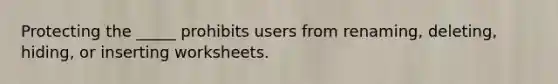 Protecting the _____ prohibits users from renaming, deleting, hiding, or inserting worksheets.