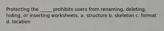 Protecting the _____ prohibits users from renaming, deleting, hiding, or inserting worksheets. a. structure b. skeleton c. format d. location