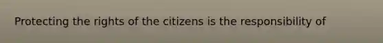 Protecting the rights of the citizens is the responsibility of