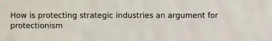 How is protecting strategic industries an argument for protectionism