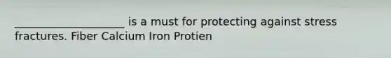 ____________________ is a must for protecting against stress fractures. Fiber Calcium Iron Protien