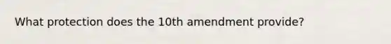 What protection does the 10th amendment provide?