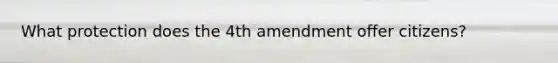 What protection does the 4th amendment offer citizens?