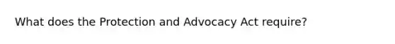 What does the Protection and Advocacy Act require?