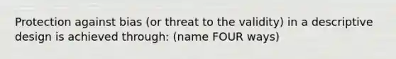 Protection against bias (or threat to the validity) in a descriptive design is achieved through: (name FOUR ways)