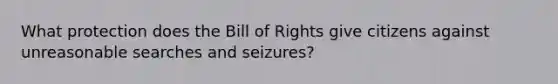 What protection does the Bill of Rights give citizens against unreasonable searches and seizures?