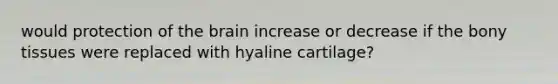 would protection of the brain increase or decrease if the bony tissues were replaced with hyaline cartilage?