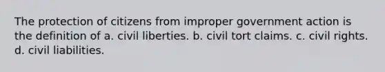 The protection of citizens from improper government action is the definition of a. civil liberties. b. civil tort claims. c. civil rights. d. civil liabilities.