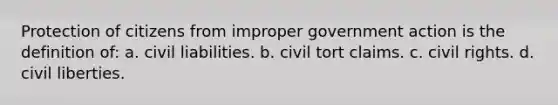 Protection of citizens from improper government action is the definition of: a. civil liabilities. b. civil tort claims. c. civil rights. d. civil liberties.