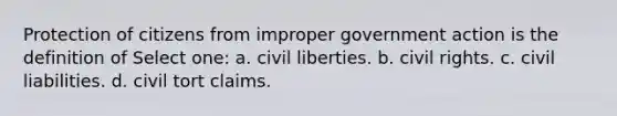 Protection of citizens from improper government action is the definition of Select one: a. civil liberties. b. civil rights. c. civil liabilities. d. civil tort claims.