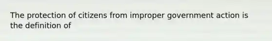 The protection of citizens from improper government action is the definition of