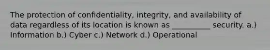 The protection of confidentiality, integrity, and availability of data regardless of its location is known as __________ security. a.) Information b.) Cyber c.) Network d.) Operational