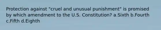 Protection against "cruel and unusual punishment" is promised by which amendment to the U.S. Constitution? a.Sixth b.Fourth c.Fifth d.Eighth