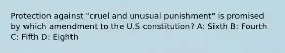 Protection against "cruel and unusual punishment" is promised by which amendment to the U.S constitution? A: Sixth B: Fourth C: Fifth D: Eighth