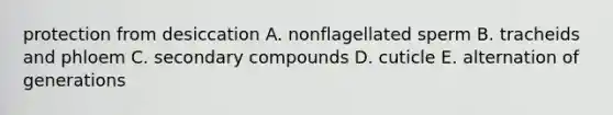 protection from desiccation A. nonflagellated sperm B. tracheids and phloem C. secondary compounds D. cuticle E. alternation of generations