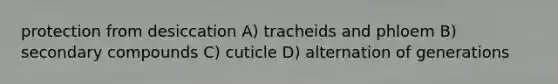 protection from desiccation A) tracheids and phloem B) secondary compounds C) cuticle D) alternation of generations