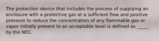 The protection device that includes the process of supplying an enclosure with a protective gas at a sufficient flow and positive pressure to reduce the concentration of any flammable gas or vapor initially present to an acceptable level is defined as _____ by the NEC.