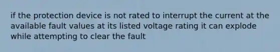 if the protection device is not rated to interrupt the current at the available fault values at its listed voltage rating it can explode while attempting to clear the fault