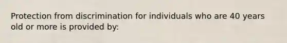 Protection from discrimination for individuals who are 40 years old or more is provided by: