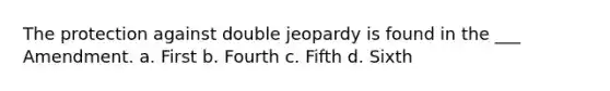 The protection against double jeopardy is found in the ___ Amendment. a. First b. Fourth c. Fifth d. Sixth